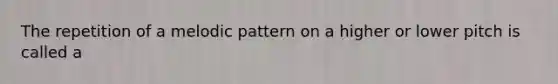 The repetition of a melodic pattern on a higher or lower pitch is called a