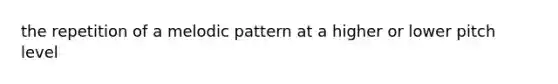 the repetition of a melodic pattern at a higher or lower pitch level