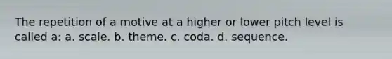 The repetition of a motive at a higher or lower pitch level is called a: a. scale. b. theme. c. coda. d. sequence.