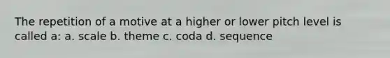 The repetition of a motive at a higher or lower pitch level is called a: a. scale b. theme c. coda d. sequence