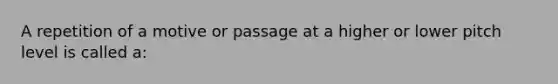 A repetition of a motive or passage at a higher or lower pitch level is called a: