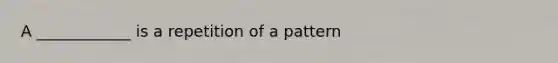 A ____________ is a repetition of a pattern