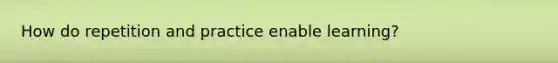 How do repetition and practice enable learning?