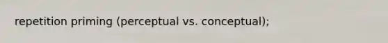 repetition priming (perceptual vs. conceptual);