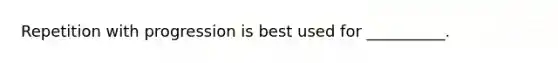 Repetition with progression is best used for __________.