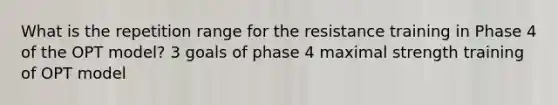 What is the repetition range for the resistance training in Phase 4 of the OPT model? 3 goals of phase 4 maximal strength training of OPT model