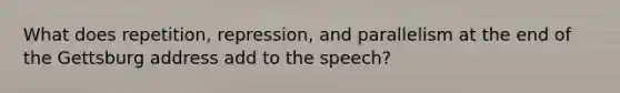 What does repetition, repression, and parallelism at the end of the Gettsburg address add to the speech?