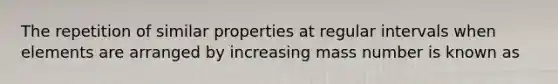 The repetition of similar properties at regular intervals when elements are arranged by increasing mass number is known as