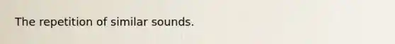 The repetition of similar sounds.