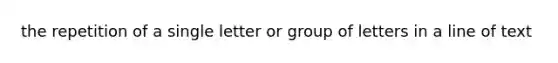 the repetition of a single letter or group of letters in a line of text