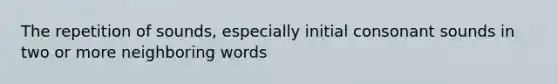 The repetition of sounds, especially initial consonant sounds in two or more neighboring words