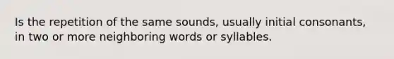 Is the repetition of the same sounds, usually initial consonants, in two or more neighboring words or syllables.