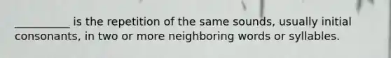 __________ is the repetition of the same sounds, usually initial consonants, in two or more neighboring words or syllables.