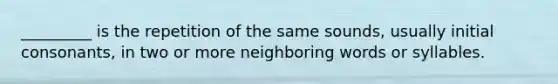 _________ is the repetition of the same sounds, usually initial consonants, in two or more neighboring words or syllables.