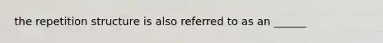 the repetition structure is also referred to as an ______