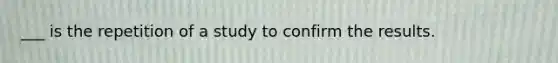 ___ is the repetition of a study to confirm the results.