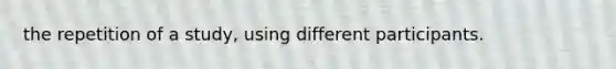 the repetition of a study, using different participants.