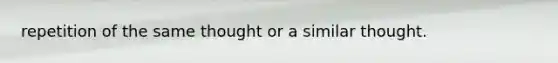 repetition of the same thought or a similar thought.