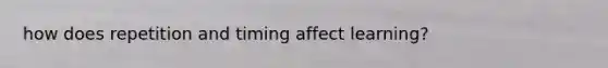 how does repetition and timing affect learning?