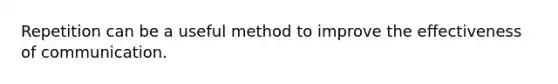 Repetition can be a useful method to improve the effectiveness of communication.