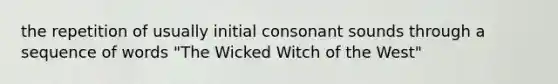 the repetition of usually initial consonant sounds through a sequence of words "The Wicked Witch of the West"