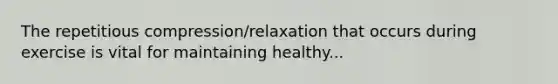 The repetitious compression/relaxation that occurs during exercise is vital for maintaining healthy...