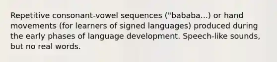 Repetitive consonant-vowel sequences ("bababa...) or hand movements (for learners of signed languages) produced during the early phases of language development. Speech-like sounds, but no real words.