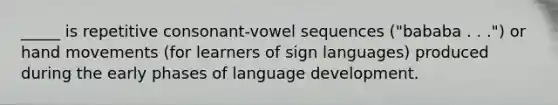 _____ is repetitive consonant-vowel sequences ("bababa . . .") or hand movements (for learners of sign languages) produced during the early phases of language development.