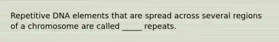 Repetitive DNA elements that are spread across several regions of a chromosome are called _____ repeats.