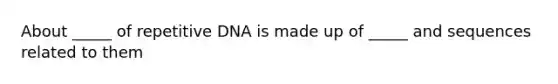 About _____ of repetitive DNA is made up of _____ and sequences related to them