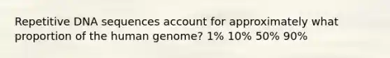 Repetitive DNA sequences account for approximately what proportion of the human genome? 1% 10% 50% 90%