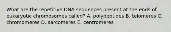 What are the repetitive DNA sequences present at the ends of eukaryotic chromosomes called? A. polypeptides B. telomeres C. chromomeres D. sarcomeres E. centromeres