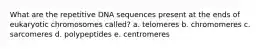 What are the repetitive DNA sequences present at the ends of eukaryotic chromosomes called? a. telomeres b. chromomeres c. sarcomeres d. polypeptides e. centromeres