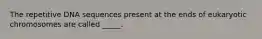 The repetitive DNA sequences present at the ends of eukaryotic chromosomes are called _____.