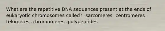 What are the repetitive DNA sequences present at the ends of eukaryotic chromosomes called? -sarcomeres -centromeres -telomeres -chromomeres -polypeptides