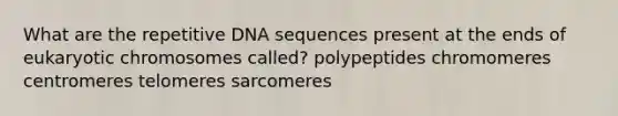 What are the repetitive DNA sequences present at the ends of eukaryotic chromosomes called? polypeptides chromomeres centromeres telomeres sarcomeres