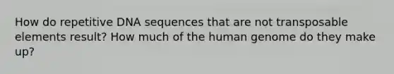 How do repetitive DNA sequences that are not transposable elements result? How much of the <a href='https://www.questionai.com/knowledge/kaQqK73QV8-human-genome' class='anchor-knowledge'>human genome</a> do they make up?