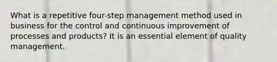 What is a repetitive four-step management method used in business for the control and continuous improvement of processes and products? It is an essential element of quality management.