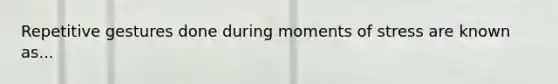 Repetitive gestures done during moments of stress are known as...