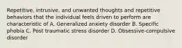 Repetitive, intrusive, and unwanted thoughts and repetitive behaviors that the individual feels driven to perform are characteristic of A. Generalized anxiety disorder B. Specific phobia C. Post traumatic stress disorder D. Obsessive-compulsive disorder