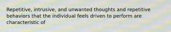 Repetitive, intrusive, and unwanted thoughts and repetitive behaviors that the individual feels driven to perform are characteristic of