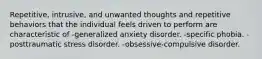 Repetitive, intrusive, and unwanted thoughts and repetitive behaviors that the individual feels driven to perform are characteristic of -generalized anxiety disorder. -specific phobia. -posttraumatic stress disorder. -obsessive-compulsive disorder.