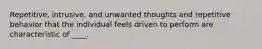 Repetitive, intrusive, and unwanted thoughts and repetitive behavior that the individual feels driven to perform are characteristic of ____.