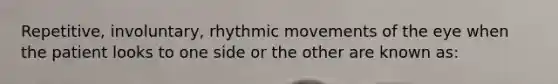 Repetitive, involuntary, rhythmic movements of the eye when the patient looks to one side or the other are known as: