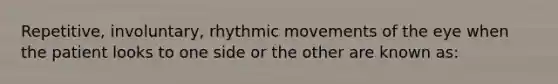 ​Repetitive, involuntary, rhythmic movements of the eye when the patient looks to one side or the other are known​ as: