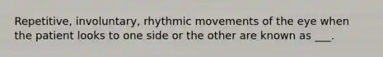 Repetitive, involuntary, rhythmic movements of the eye when the patient looks to one side or the other are known as ___.