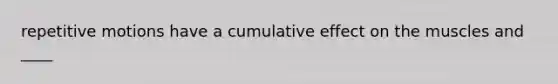 repetitive motions have a cumulative effect on the muscles and ____