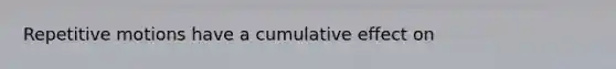 Repetitive motions have a cumulative effect on