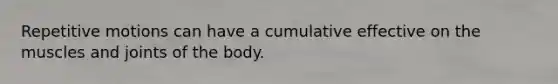 Repetitive motions can have a cumulative effective on the muscles and joints of the body.