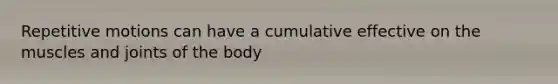 Repetitive motions can have a cumulative effective on the muscles and joints of the body